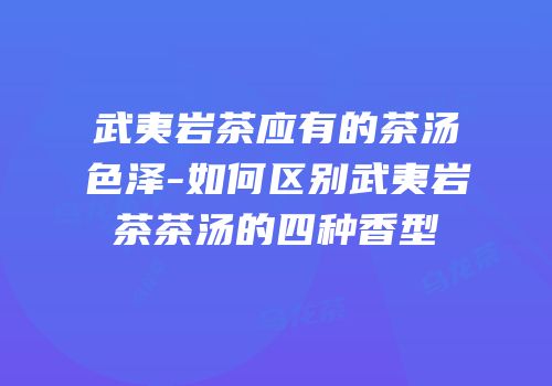 武夷岩茶应有的茶汤色泽-如何区别武夷岩茶茶汤的四种香型