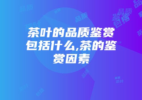 茶叶的品质鉴赏包括什么,茶的鉴赏因素