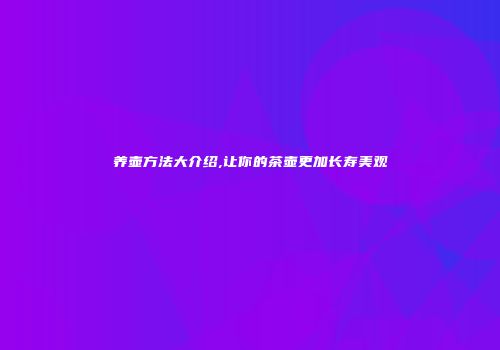 养壶方法大介绍,让你的茶壶更加长寿美观