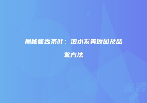 揭秘雀舌茶叶：泡水发黄原因及品鉴方法