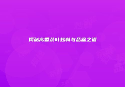 揭秘高香茶叶炒制与品鉴之道