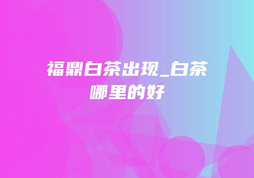 福鼎白茶出现_白茶哪里的好