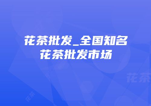花茶批发_全国知名花茶批发市场