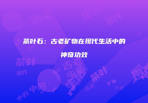 茶叶石：古老矿物在现代生活中的神奇功效