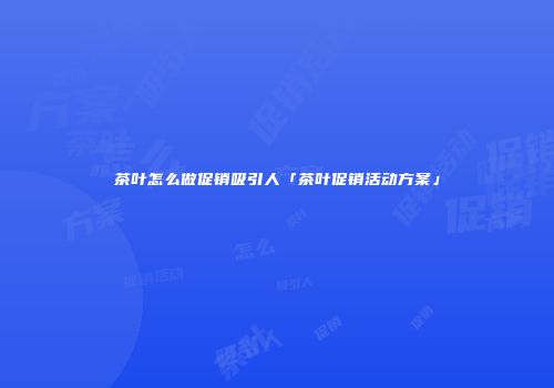 茶叶怎么做促销吸引人「茶叶促销活动方案」