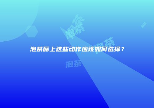 泡茶席上这些动作应该如何选择？