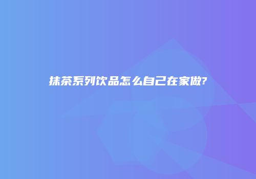 抹茶系列饮品怎么自己在家做?