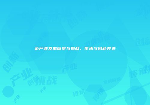 茶产业发展前景与挑战：传承与创新并进