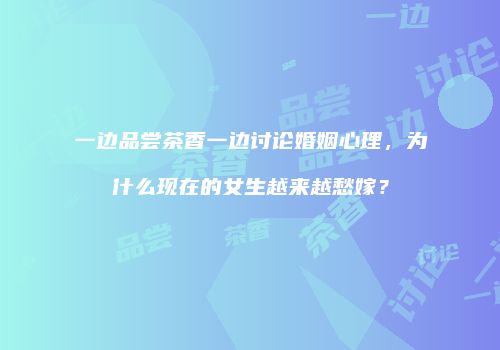 一边品尝茶香一边讨论婚姻心理，为什么现在的女生越来越愁嫁？