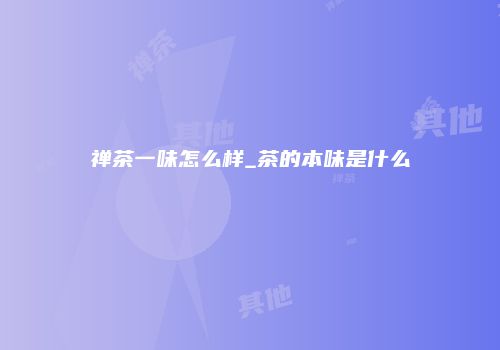禅茶一味怎么样_茶的本味是什么