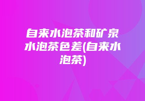 自来水泡茶和矿泉水泡茶色差(自来水泡茶)