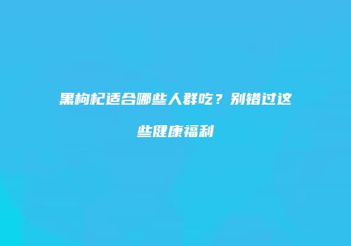 黑枸杞适合哪些人群吃？别错过这些健康福利