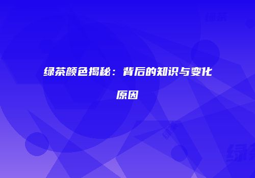 绿茶颜色揭秘：背后的知识与变化原因