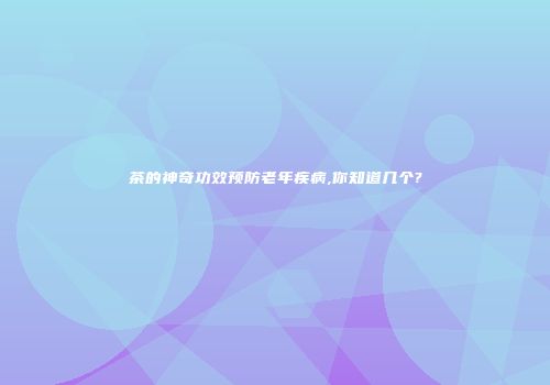 茶的神奇功效预防老年疾病,你知道几个?