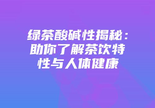 绿茶酸碱性揭秘：助你了解茶饮特性与人体健康