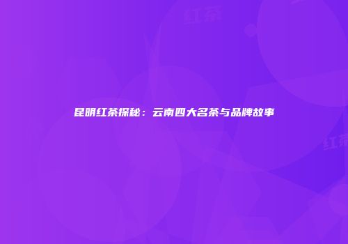 昆明红茶探秘：云南四大名茶与品牌故事