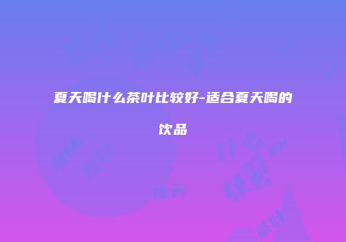 夏天喝什么茶叶比较好-适合夏天喝的饮品