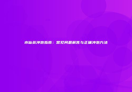 水仙茶冲泡指南：常见问题解答与正确冲泡方法