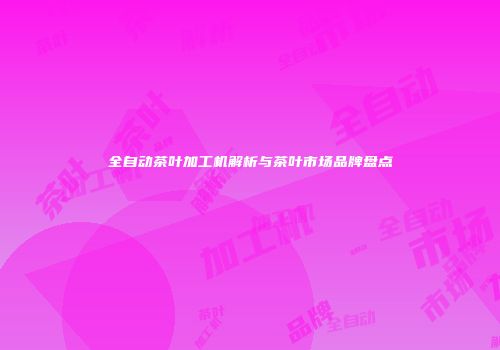 全自动茶叶加工机解析与茶叶市场品牌盘点