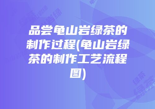 品尝龟山岩绿茶的制作过程(龟山岩绿茶的制作工艺流程图)
