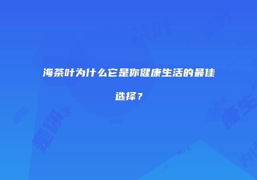海茶叶为什么它是你健康生活的最佳选择？