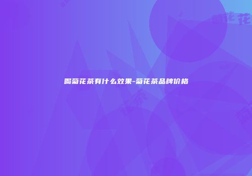 喝菊花茶有什么效果-菊花茶品牌价格