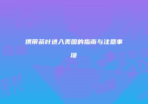携带茶叶进入美国的指南与注意事项