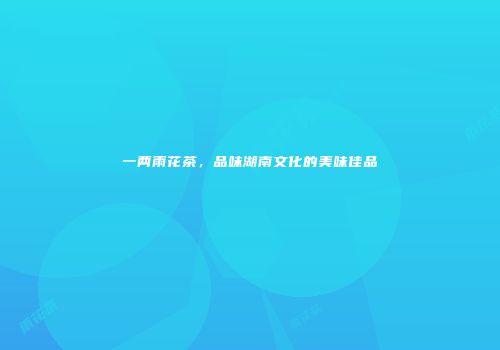 一两雨花茶，品味湖南文化的美味佳品