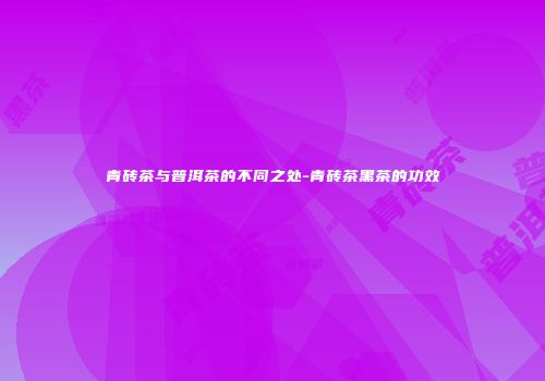 青砖茶与普洱茶的不同之处-青砖茶黑茶的功效