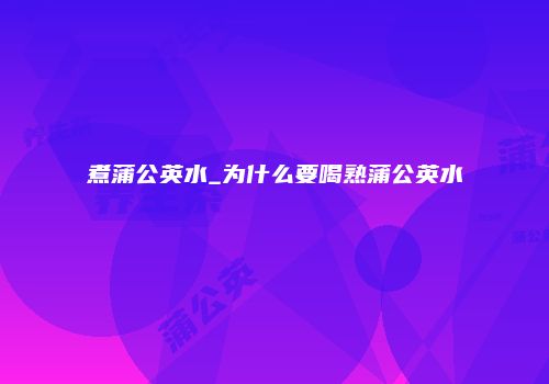 煮蒲公英水_为什么要喝熟蒲公英水