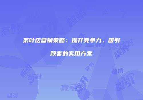 茶叶店营销策略：提升竞争力，吸引顾客的实用方案