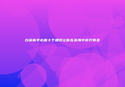 白茶新手必看十个建议让你在茶海中游刃有余