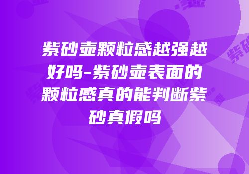 紫砂壶颗粒感越强越好吗-紫砂壶表面的颗粒感真的能判断紫砂真假吗