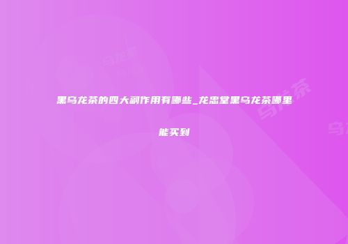 黑乌龙茶的四大副作用有哪些_龙忠堂黑乌龙茶哪里能买到