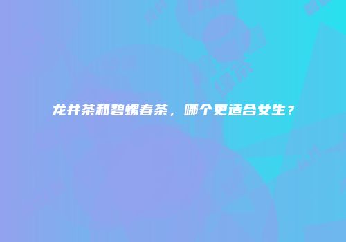 龙井茶和碧螺春茶，哪个更适合女生？