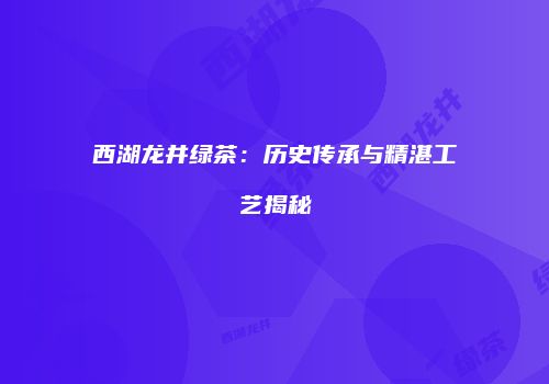 西湖龙井绿茶：历史传承与精湛工艺揭秘