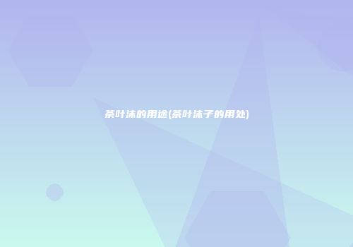 茶叶沫的用途(茶叶沫子的用处)