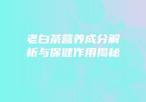 老白茶营养成分解析与保健作用揭秘