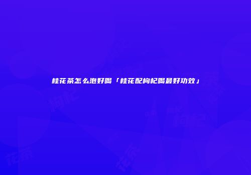 桂花茶怎么泡好喝「桂花配枸杞喝最好功效」