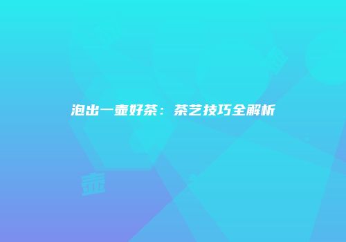 泡出一壶好茶：茶艺技巧全解析
