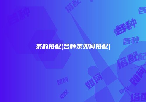 茶的搭配(各种茶如何搭配)