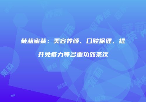 茉莉蜜茶：美容养颜、口腔保健、提升免疫力等多重功效茶饮