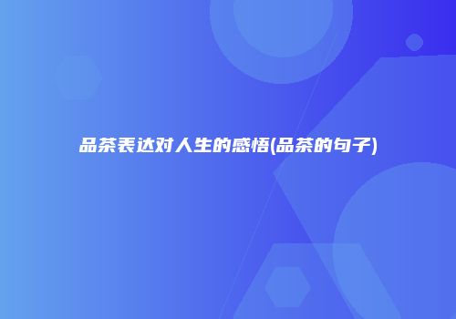 品茶表达对人生的感悟(品茶的句子)