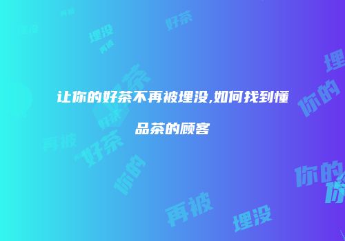 让你的好茶不再被埋没,如何找到懂品茶的顾客