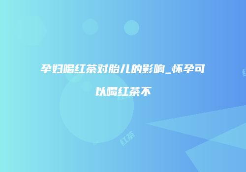 孕妇喝红茶对胎儿的影响_怀孕可以喝红茶不