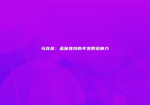 乌龙茶：品味独特的半发酵茶魅力