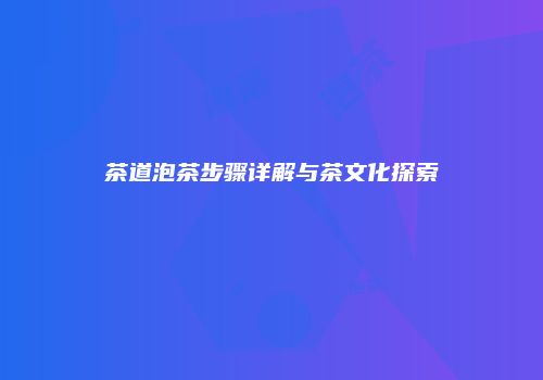 茶道泡茶步骤详解与茶文化探索