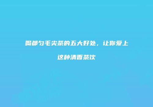 喝都匀毛尖茶的五大好处，让你爱上这种清香茶饮