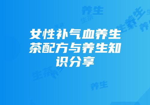 女性补气血养生茶配方与养生知识分享