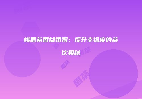 峨眉茶香益婚姻：提升幸福度的茶饮奥秘